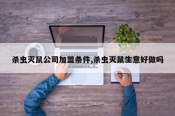 杀虫灭鼠公司加盟条件,杀虫灭鼠生意好做吗
