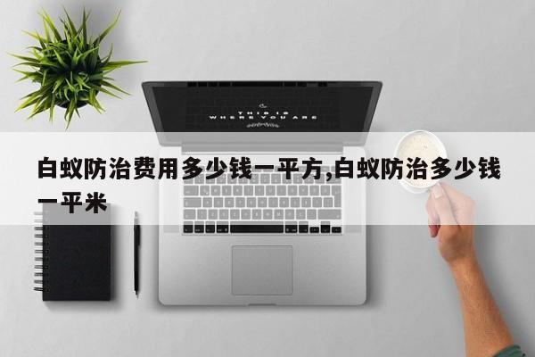 白蚁防治费用多少钱一平方,白蚁防治多少钱一平米