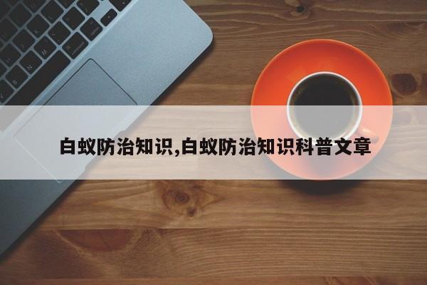 白蚁防治知识,白蚁防治知识科普文章