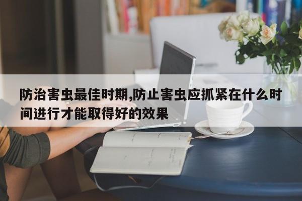 防治害虫最佳时期,防止害虫应抓紧在什么时间进行才能取得好的效果