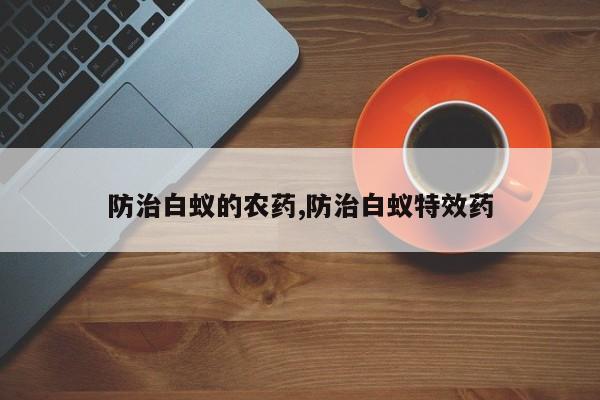 防治白蚁的农药,防治白蚁特效药