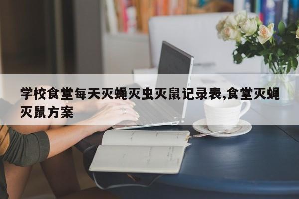 学校食堂每天灭蝇灭虫灭鼠记录表,食堂灭蝇灭鼠方案