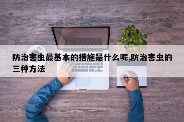防治害虫最基本的措施是什么呢,防治害虫的三种方法