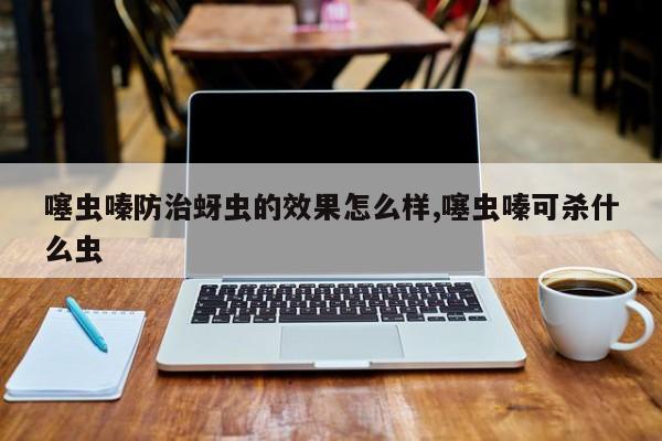 噻虫嗪防治蚜虫的效果怎么样,噻虫嗪可杀什么虫