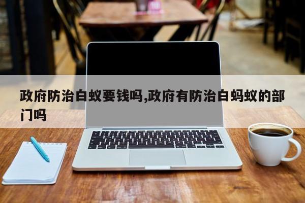 政府防治白蚁要钱吗,政府有防治白蚂蚁的部门吗